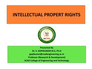 INTELLECTUAL PROPERT RIGHTS
Presented By
Dr. S. GOPIKUMAR M.E, Ph.D
gopikumar@scadengineering.ac.in
Professor (Research & Development)
SCAD College of Engineering and Technology
 