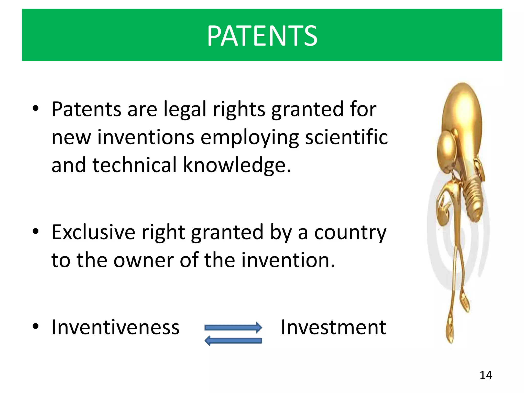 PATENTS
• Patents are legal rights granted for
new inventions employing scientific
and technical knowledge.
• Exclusive right granted by a country
to the owner of the invention.
• Inventiveness Investment
14
 