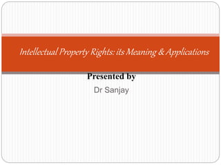 Presented by
Dr Sanjay
Intellectual Property Rights: its Meaning & Applications
 