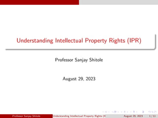 Understanding Intellectual Property Rights (IPR)
Professor Sanjay Shitole
August 29, 2023
Professor Sanjay Shitole Understanding Intellectual Property Rights (IPR) August 29, 2023 1 / 11
 