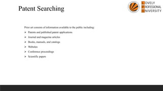 Prior art consists of information available to the public including:
➢ Patents and published patent applications
➢ Journal and magazine articles
➢ Books, manuals, and catalogs
➢ Websites
➢ Conference proceedings
➢ Scientific papers
Patent Searching
 