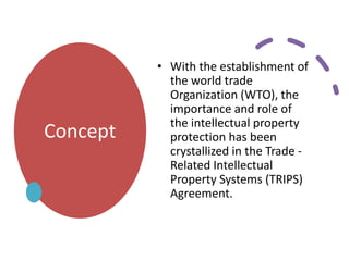 Concept
• With the establishment of
the world trade
Organization (WTO), the
importance and role of
the intellectual property
protection has been
crystallized in the Trade -
Related Intellectual
Property Systems (TRIPS)
Agreement.
 
