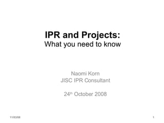 IPR and Projects: What you need to know Naomi Korn JISC IPR Consultant 24 th  October 2008 06/06/09 
