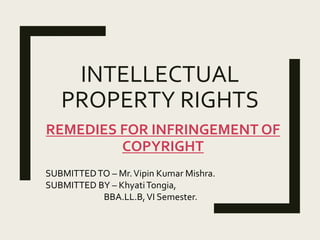 INTELLECTUAL
PROPERTY RIGHTS
REMEDIES FOR INFRINGEMENT OF
COPYRIGHT
SUBMITTEDTO – Mr.Vipin Kumar Mishra.
SUBMITTED BY – KhyatiTongia,
BBA.LL.B,VI Semester.
 