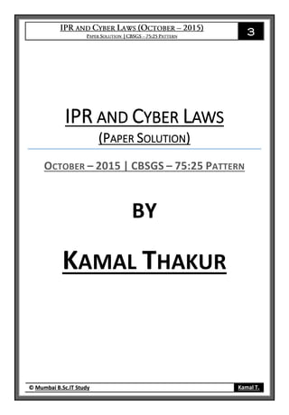 3
© Mumbai B.Sc.IT Study Kamal T.
IPR AND CYBER LAWS
(PAPER SOLUTION)
OCTOBER – 2015 | CBSGS – 75:25 PATTERN
BY
KAMAL THAKUR
 