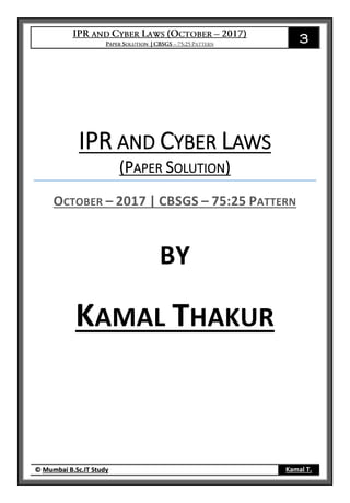 3
© Mumbai B.Sc.IT Study Kamal T.
IPR AND CYBER LAWS
(PAPER SOLUTION)
OCTOBER – 2017 | CBSGS – 75:25 PATTERN
BY
KAMAL THAKUR
 