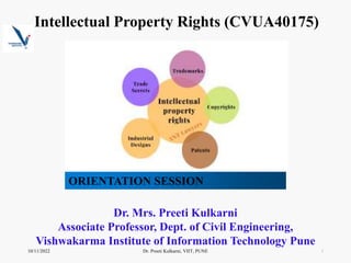 10/11/2022
Dr. Mrs. Preeti Kulkarni
Associate Professor, Dept. of Civil Engineering,
Vishwakarma Institute of Information Technology Pune
Dr. Preeti Kulkarni, VIIT, PUNE 1
Intellectual Property Rights (CVUA40175)
ORIENTATION SESSION
 