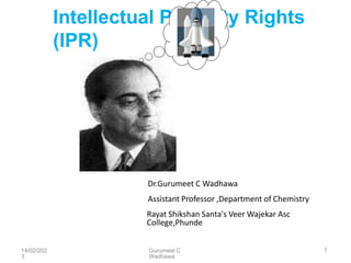 Intellectual Property Rights
(IPR)
Gurumeet C
Wadhawa
14/02/202
3
1
Dr.Gurumeet C Wadhawa
Assistant Professor ,Department of Chemistry
Rayat Shikshan Santa's Veer Wajekar Asc
College,Phunde
 