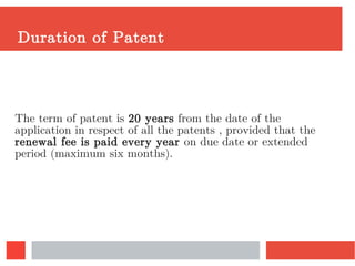Duration of Patent
The term of patent is 20 years from the date of the
application in respect of all the patents , provided that the
renewal fee is paid every year on due date or extended
period (maximum six months).
 