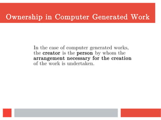 Ownership in Computer Generated Work
In the case of computer generated works,
the creator is the person by whom the
arrangement necessary for the creation
of the work is undertaken.
 