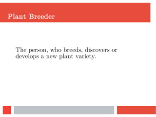 Plant Breeder
The person, who breeds, discovers or
develops a new plant variety.
 