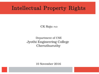 Intellectual Property Rights
CK Raju PhD
Department of CSE
Jyothi Engineering College
Cheruthuruthy
10 November 2016
 
