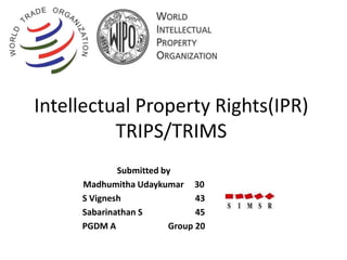 Intellectual Property Rights(IPR)
          TRIPS/TRIMS
             Submitted by
     Madhumitha Udaykumar 30
     S Vignesh                43
     Sabarinathan S           45
     PGDM A             Group 20
 