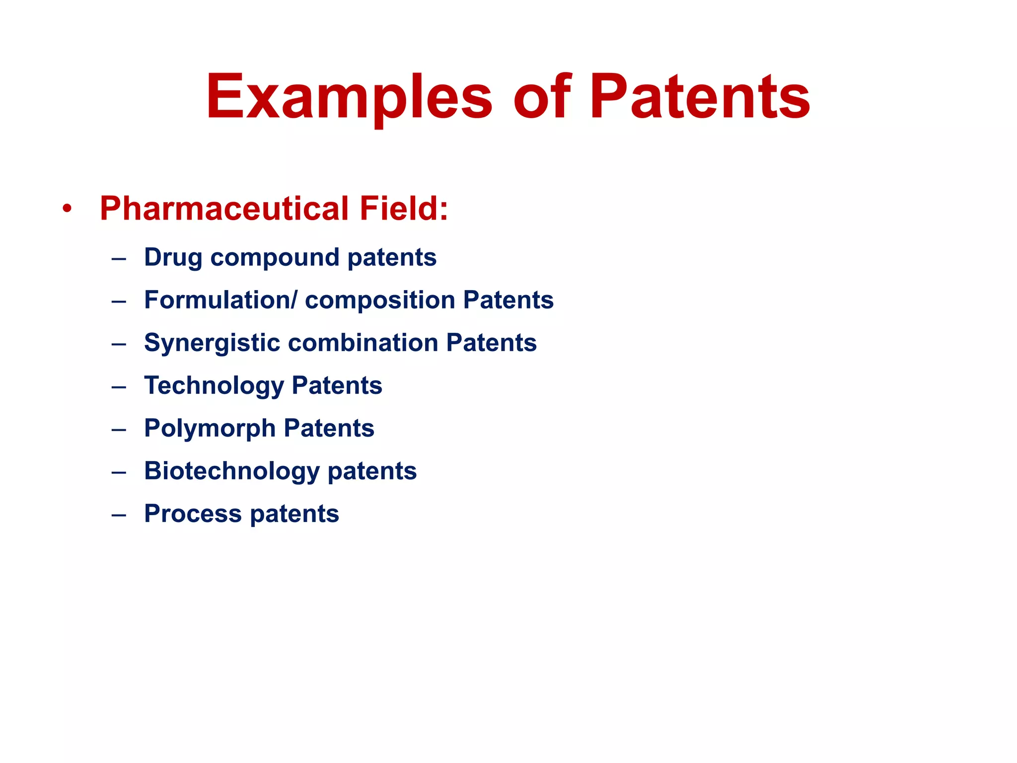 Examples of Patents
• Pharmaceutical Field:
– Drug compound patents
– Formulation/ composition Patents
– Synergistic combination Patents
– Technology Patents
– Polymorph Patents
– Biotechnology patents
– Process patents
 