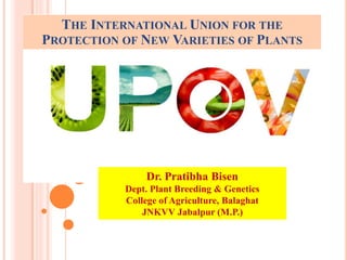 THE INTERNATIONAL UNION FOR THE
PROTECTION OF NEW VARIETIES OF PLANTS
Dr. Pratibha Bisen
Dept. Plant Breeding & Genetics
College of Agriculture, Balaghat
JNKVV Jabalpur (M.P.)
 