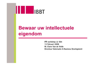 Bewaar uw intellectuele
eigendom
          IPR workshop @ ibbt
          13 februari 2008
          M. Claire Van de Velde
          Directeur Valorisatie & Business Development
 