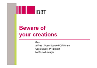 Beware of
your creations
     iText,
     a Free / Open Source PDF library
     Case Study: IPR project
     by Bruno Lowagie
 