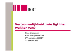 Vertrouwelijkheid: wie ligt hier
wakker van?
      Hans Bracquené
      Hans Bracquené BVBA
      IPR-workshop @ IBBT
      13 februari 2008
 
