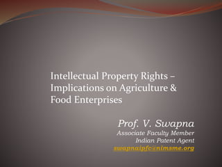 Intellectual Property Rights –
Implications on Agriculture &
Food Enterprises
Prof. V. Swapna
Associate Faculty Member
Indian Patent Agent
swapnaipfc@nimsme.org
 