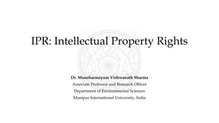 IPR: Intellectual Property Rights
Dr. Manoharmayum Vishwanath Sharma
Associate Professor and Research Officer
Department of Environmental Sciences
Manipur International University, India
 
