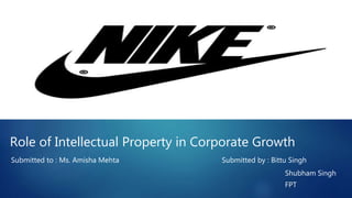 Role of Intellectual Property in Corporate Growth
Submitted to : Ms. Amisha Mehta Submitted by : Bittu Singh
Shubham Singh
FPT
 