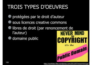 TROIS TYPES D’OEUVRES
protégées par le droit d’auteur
sous licences creative commons
libres de droit (par renoncement de
l’auteur)
domaine public

!108

http://scinfolex.files.wordpress.com/2013/07/nevermind.jpg

 