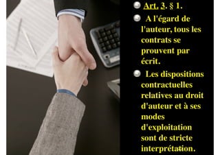  Art. 3. § 1.
  A l'égard de
l'auteur, tous les
contrats se
prouvent par
écrit.
  Les dispositions
contractuelles
relatives au droit
d'auteur et à ses
modes
d'exploitation
sont de stricte
!122
interprétation.

 