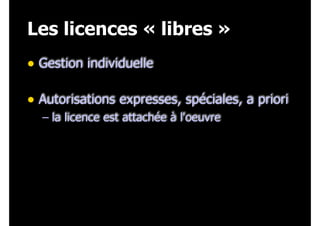 Les licences « libres »
• Gestion individuelle 
• Autorisations expresses, spéciales, a priori
– la licence est attachée à l'oeuvre

 