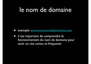 le nom de domaine
•
•

exemple: www.monnomdedomaine.com	

il est important de comprendre le
fonctionnement du nom de domaine pour
avoir un site connu et fréquenté

 