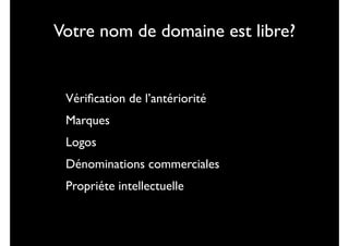 Votre nom de domaine est libre?

•
•
•
•
•

Vériﬁcation de l’antériorité	

Marques	

Logos	

Dénominations commerciales	

Propriéte intellectuelle

 