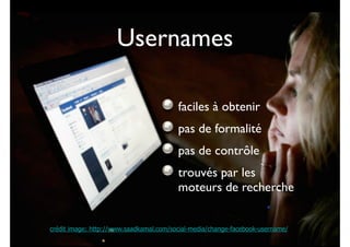 Usernames
faciles à obtenir	

pas de formalité	

pas de contrôle	

trouvés par les
moteurs de recherche
crédit image: http://www.saadkamal.com/social-media/change-facebook-username/

 