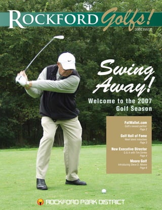 2007 ISSUE




 Swing
 Away!
Welcome to the 2007
        Golf Season

               FatWallet.com
                Golf’s newest partner
                              Page 2

            Golf Hall of Fame
                Meet latest inductees
                               Page 3

      New Executive Director
               Q & A with Tim Dimke
                             Page 4

                     Moore Golf
          Introducing Steve D. Moore
                              Page 6