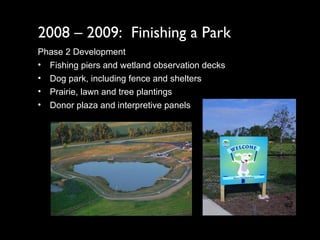 2008 – 2009:  Finishing a Park Phase 2 Development Fishing piers and wetland observation decks Dog park, including fence and shelters  Prairie, lawn and tree plantings Donor plaza and interpretive panels 