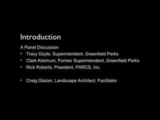 Introduction A Panel Discussion Tracy Doyle, Superintendent, Greenfield Parks Clark Ketchum, Former Superintendent, Greenfield Parks Rick Roberts, President, PARCS, Inc.  Craig Glazier, Landscape Architect, Facilitator 