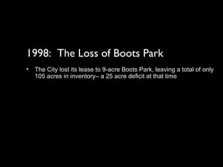 1998:  The Loss of Boots Park The City lost its lease to 9-acre Boots Park, leaving a total of only 105 acres in inventory– a 25 acre deficit at that time 