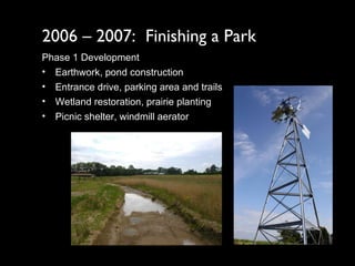2006 – 2007:  Finishing a Park Phase 1 Development Earthwork, pond construction Entrance drive, parking area and trails Wetland restoration, prairie planting Picnic shelter, windmill aerator 
