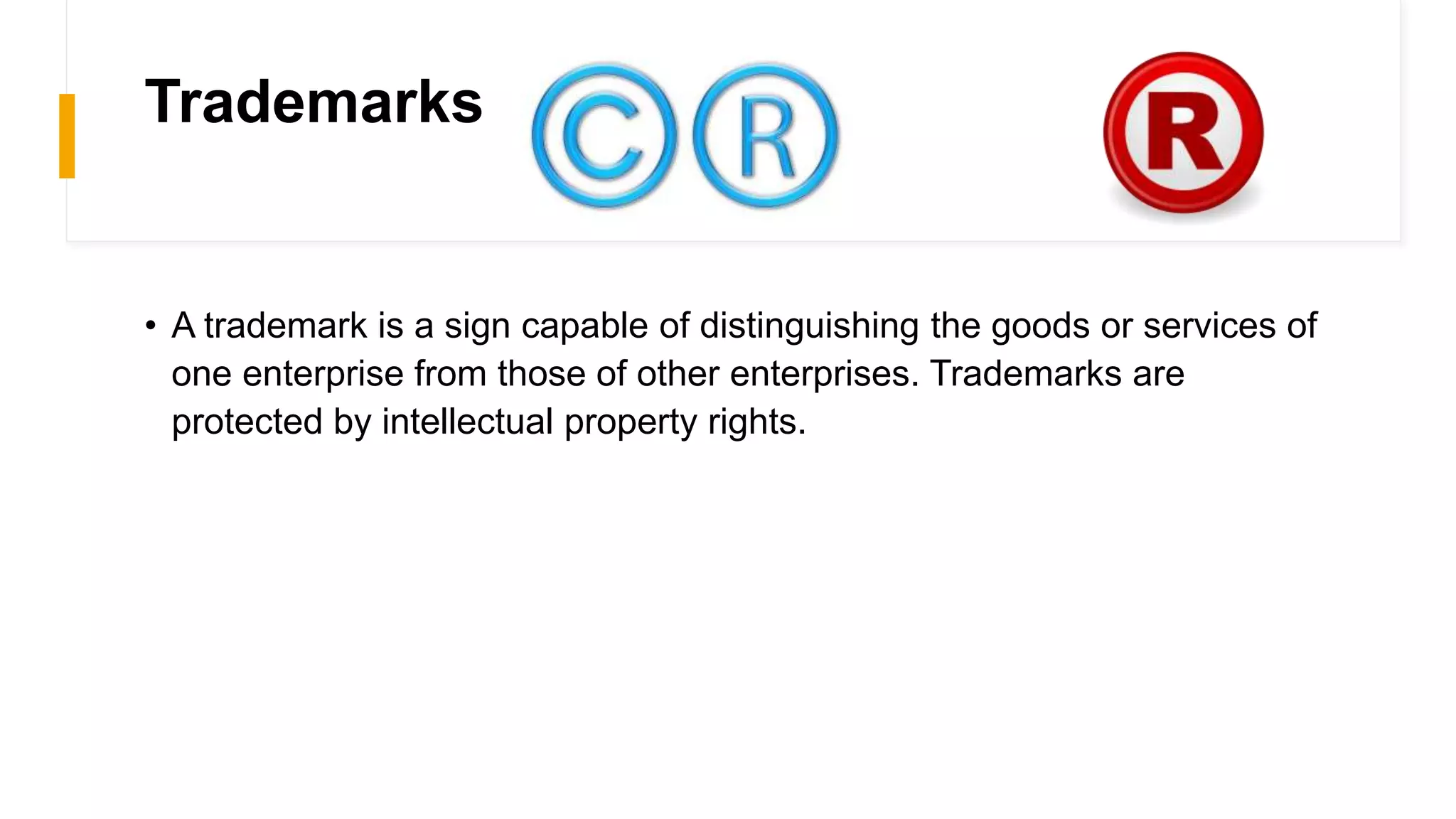 Trademarks
• A trademark is a sign capable of distinguishing the goods or services of
one enterprise from those of other enterprises. Trademarks are
protected by intellectual property rights.
 