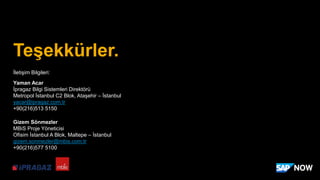 İletişim Bilgileri:
Yaman Acar
İpragaz Bilgi Sistemleri Direktörü
Metropol İstanbul C2 Blok, Ataşehir – İstanbul
yacar@ipragaz.com.tr
+90(216)513 5150
Gizem Sönmezler
MBiS Proje Yöneticisi
Ofisim İstanbul A Blok, Maltepe – İstanbul
gizem.sonmezler@mbis.com.tr
+90(216)577 5100
Teşekkürler.
 