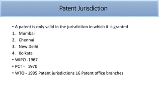 Patent jurisdiction
• A patent is only valid in the jurisdiction in which it is granted
1. Mumbai
2. Chennai
3. New Delhi
4. Kolkata
• WIPO -1967
• PCT - 1970
• WTO - 1995 Patent jurisdictions 16 Patent office branches
Patent Jurisdiction
 