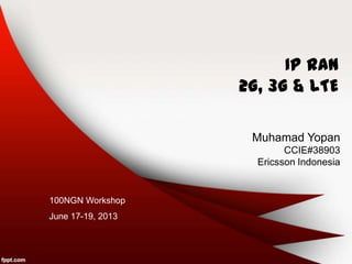 IP RAN
2G, 3G & LTE
Muhamad Yopan
CCIE#38903
Ericsson Indonesia
100NGN Workshop
June 17-19, 2013
 