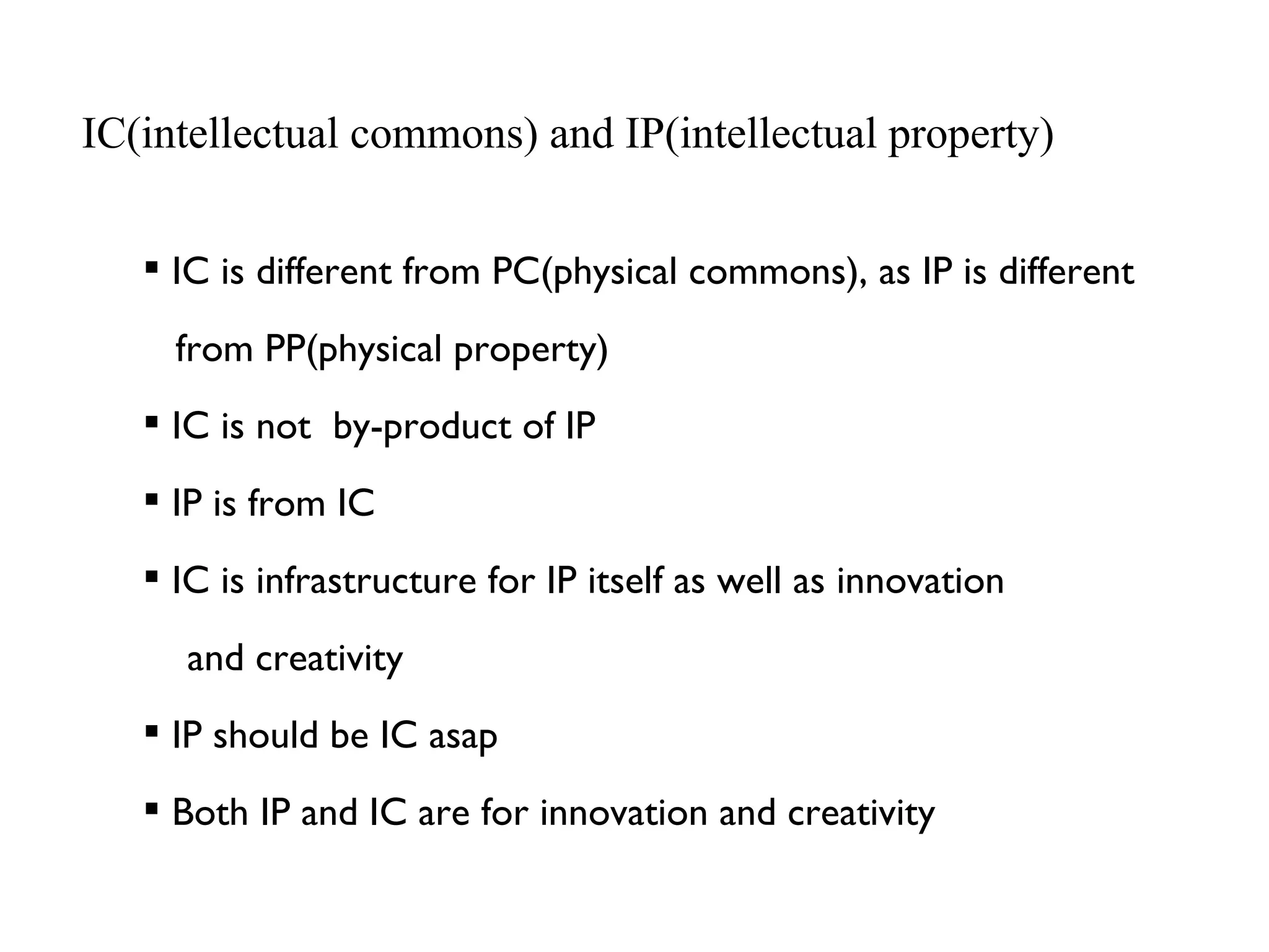 IC(intellectual commons) and IP(intellectual property) IC is different from PC(physical commons), as IP is different from PP(physical property)  IC is not  by-product of IP IP is from IC IC is infrastructure for IP itself as well as innovation  and creativity IP should be IC asap Both IP and IC are for innovation and creativity 