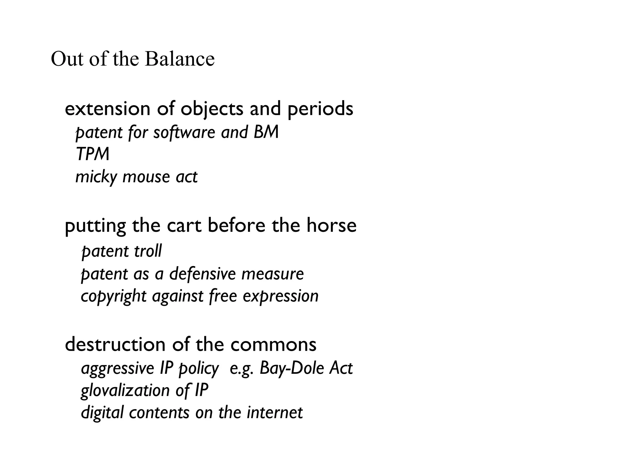 extension of objects and periods patent for software and BM TPM micky mouse act putting the cart before the horse patent troll patent as a defensive measure copyright against free expression destruction of the commons aggressive IP policy  e.g. Bay-Dole Act glovalization of IP digital contents on the internet Out of the Balance 