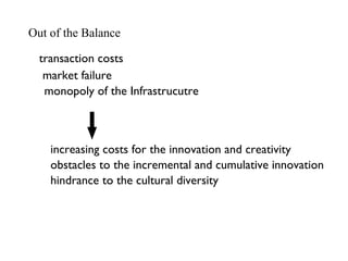 Out of the Balance transaction costs monopoly of the Infrastrucutre increasing costs for the innovation and creativity obstacles to the incremental and cumulative innovation hindrance to the cultural diversity market failure 