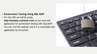 • Penetration Testing Using SQL MAP
• For this ISE we will be using
http://testphp.vulnweb.com/ as our test web
application for penetration testing with SQLMAP .
You can visit the website and it is a vulnerable test
application by Accunetix .
 