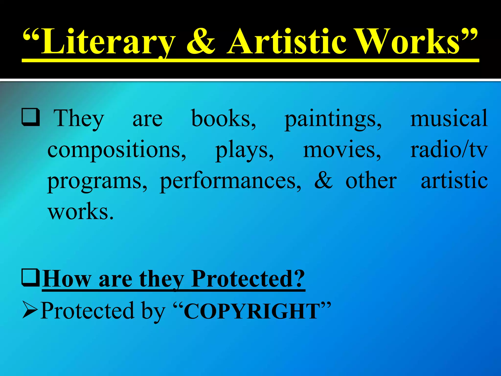  They are books, paintings, musical
compositions, plays, movies, radio/tv
programs, performances, & other artistic
works.
How are they Protected?
Protected by “COPYRIGHT”
“Literary & Artistic Works”
 