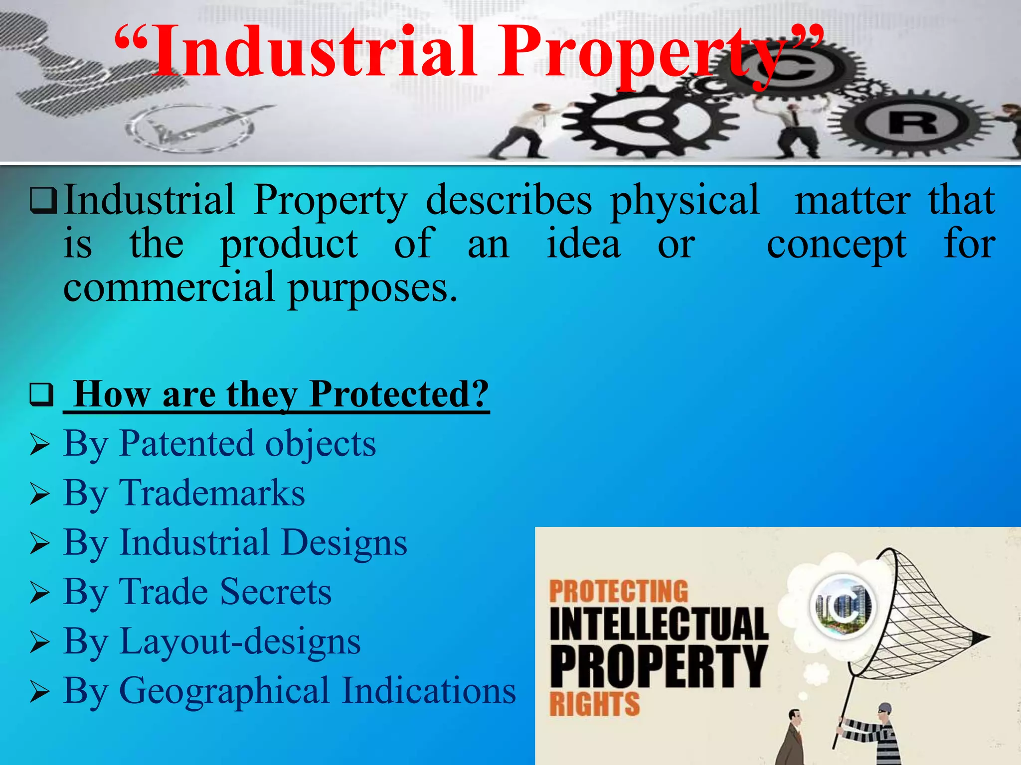 Industrial Property describes physical matter that
is the product of an idea or concept for
commercial purposes.
 How are they Protected?
 By Patented objects
 By Trademarks
 By Industrial Designs
 By Trade Secrets
 By Layout-designs
 By Geographical Indications
“Industrial Property”
 