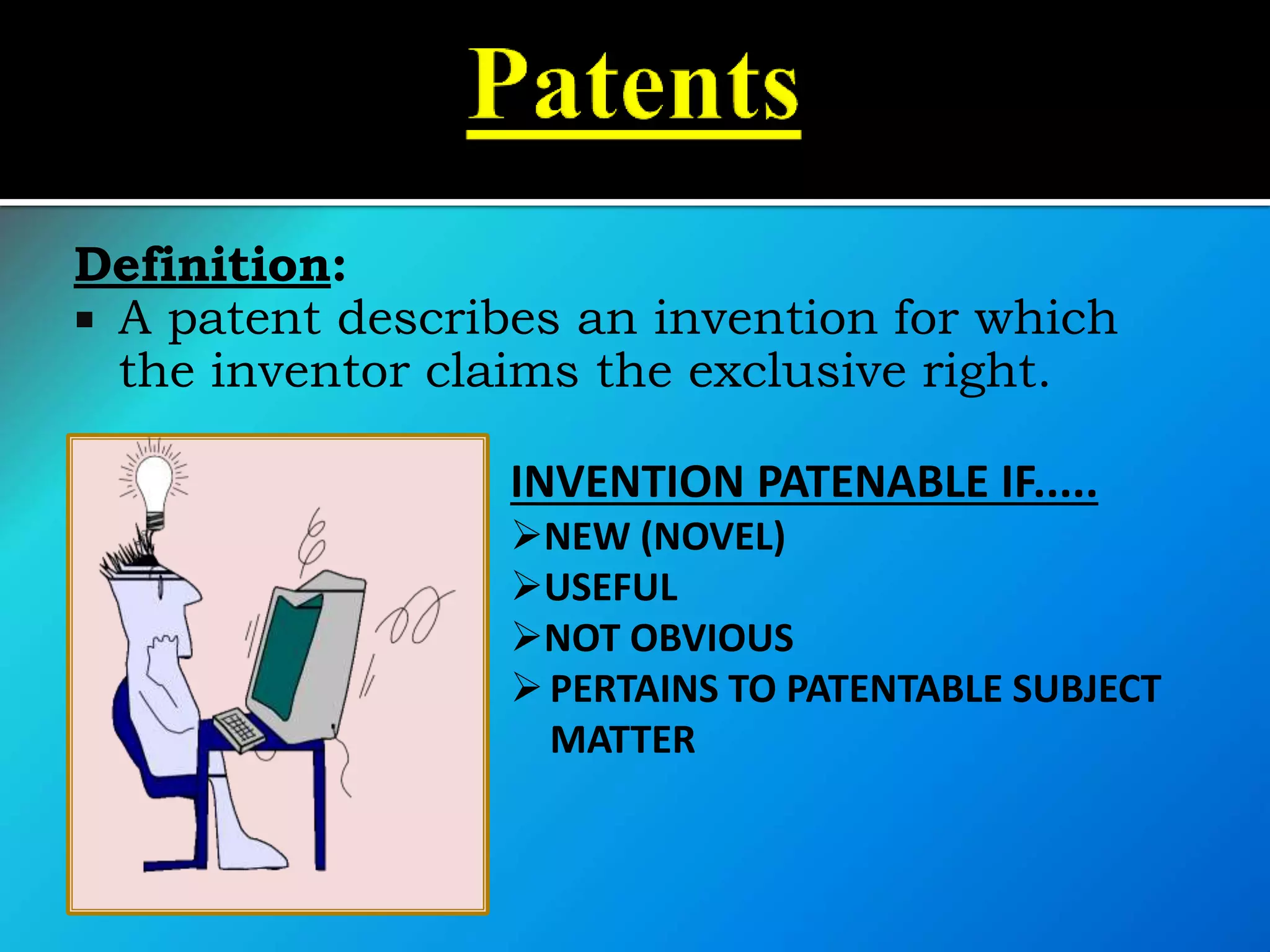 Definition:
 A patent describes an invention for which
the inventor claims the exclusive right.
INVENTION PATENABLE IF.....
NEW (NOVEL)
USEFUL
NOT OBVIOUS
PERTAINS TO PATENTABLE SUBJECT
MATTER
 