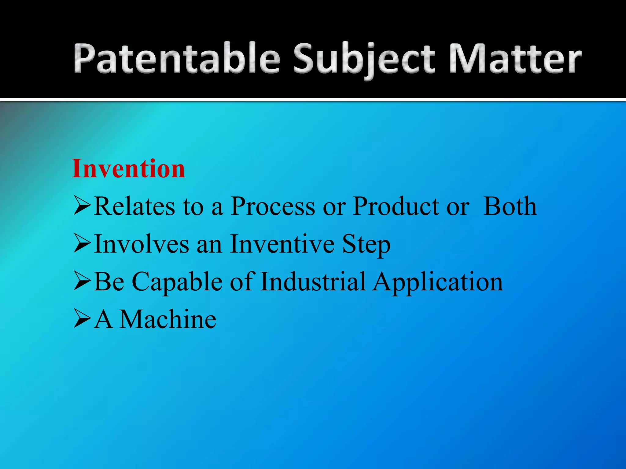 Invention
Relates to a Process or Product or Both
Involves an Inventive Step
Be Capable of Industrial Application
A Machine
 