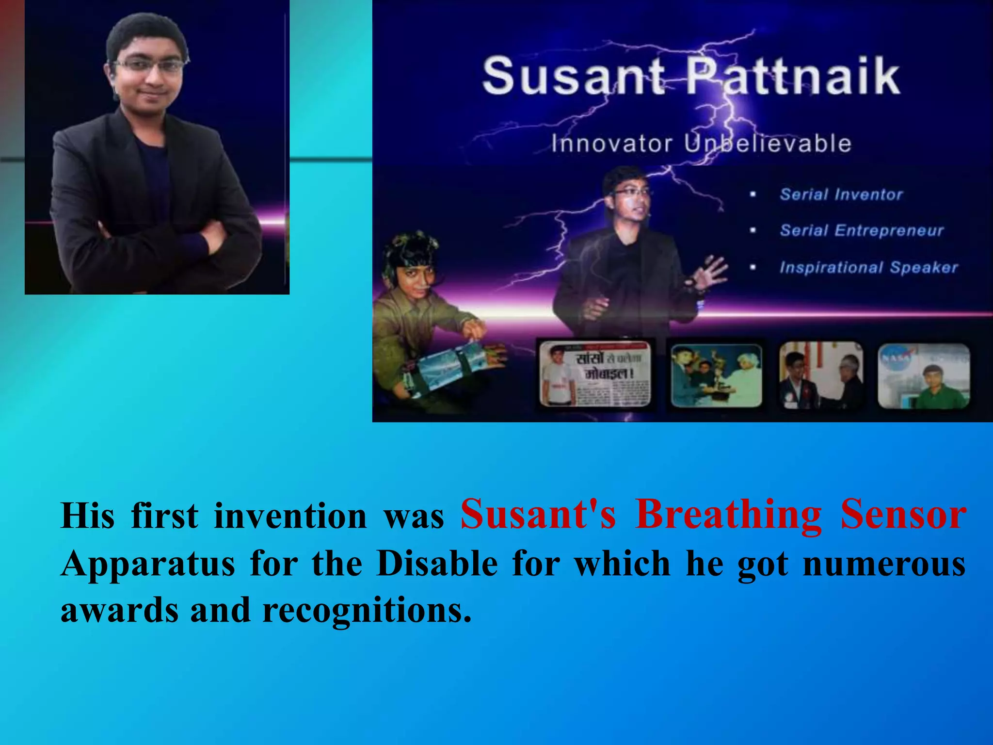 His first invention was Susant's Breathing Sensor
Apparatus for the Disable for which he got numerous
awards and recognitions.
 