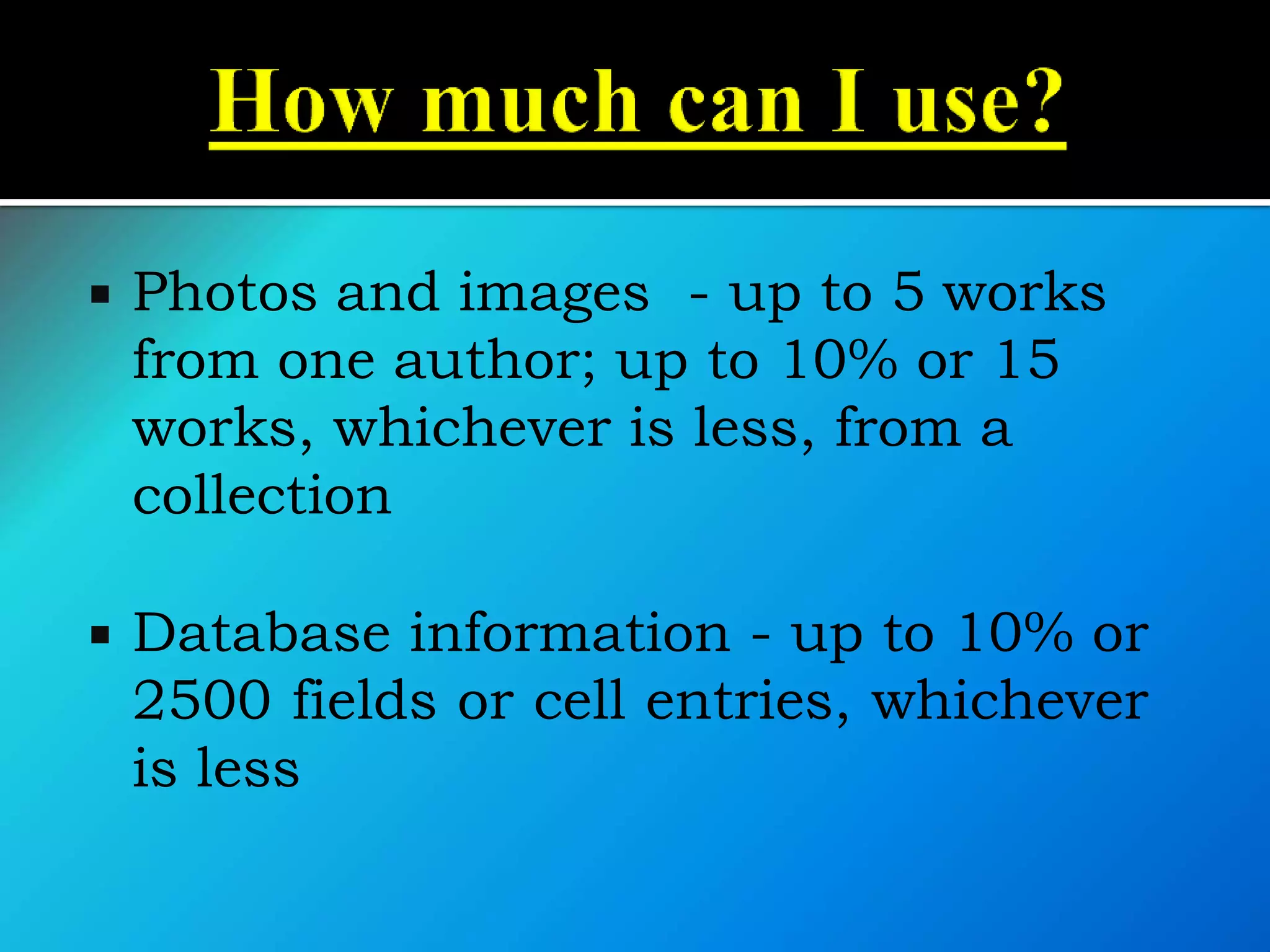  Photos and images - up to 5 works
from one author; up to 10% or 15
works, whichever is less, from a
collection
 Database information - up to 10% or
2500 fields or cell entries, whichever
is less
 